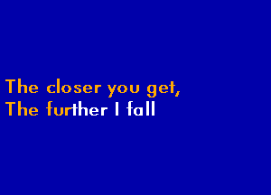 The closer you get,

The further I fall
