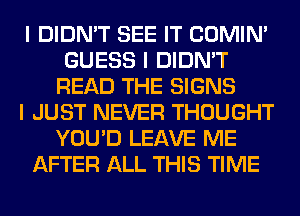 I DIDN'T SEE IT COMINI
GUESS I DIDN'T
READ THE SIGNS
I JUST NEVER THOUGHT
YOU'D LEAVE ME
AFTER ALL THIS TIME