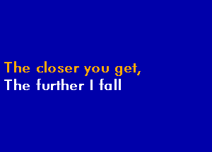 The closer you get,

The further I fall