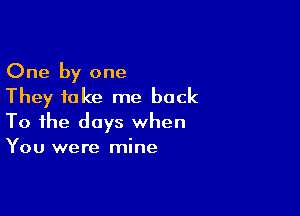 One by one
They take me back

To the days when
You were mine