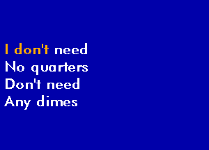 I don't need
No quarters

Don't need
Any dimes