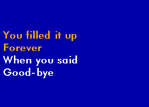 You filled it up

Forever

When you said
Good-bye