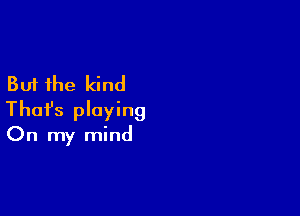 But the kind

Thafs playing
On my mind