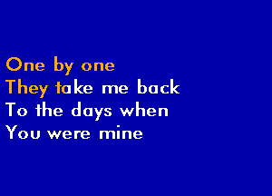 One by one
They take me back

To the days when
You were mine