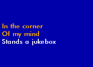 In the corner

Of my mind
Stands a jukebox
