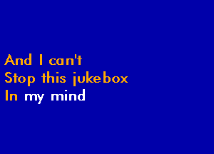 And I ca n'i

Stop this jukebox
In my mind