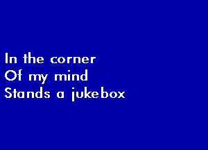 In the corner

Of my mind
Stands a jukebox