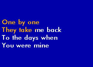 One by one
They take me back

To the days when
You were mine