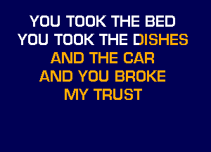 YOU TOOK THE BED
YOU TOOK THE DISHES
AND THE CAR
AND YOU BROKE
MY TRUST