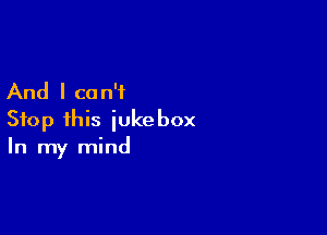 And I ca n'i

Stop this jukebox
In my mind