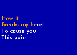 How if
Breaks my heart

To ca use you

This pain