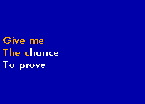 Give me

The chance
To prove