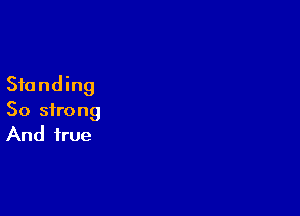 Standing

So strong
And true