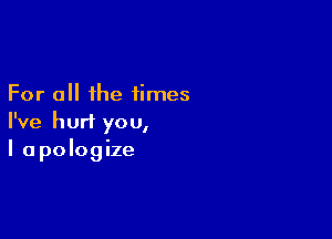 For all the times

I've hurt you,
I apologize
