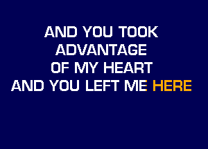 AND YOU TOOK
ADVANTAGE
OF MY HEART
AND YOU LEFT ME HERE