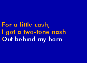 For a little cash,

I got a iwo-tone nash
Out behind my born