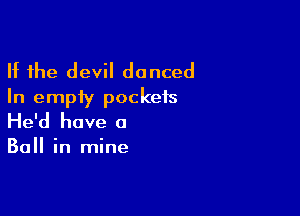 If the devil danced
In empty pockets

He'd have a

Ball in mine