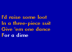 I'd raise some loot
In a three-piece suit

Give 'em one dance
For a dime