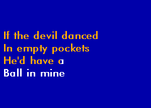 If the devil danced
In empty pockets

He'd have a

Ball in mine