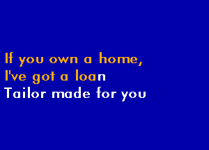 If you own a home,

I've got a loan
Tailor made for you