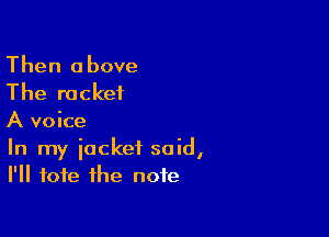 Then above
The rocket

A voice

In my iackef said,
I'll tote the note