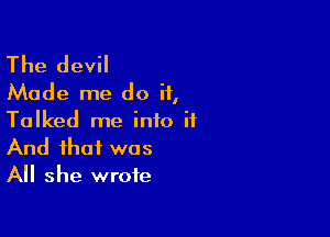 The devil
Made me do if,

Talked me info it

And that was
All she wrote