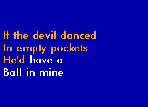 If the devil danced
In empty pockets

He'd have a

Ball in mine