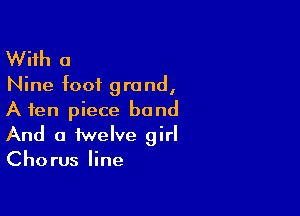 With 0
Nine foot grand,

A ten piece band

And a twelve girl
Chorus line