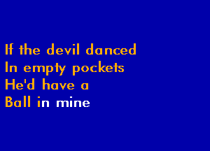 If the devil danced
In empty pockets

He'd have a

Ball in mine