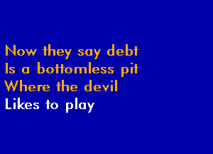 Now they say debt
Is a boHomless pit

Where the devil
Likes to play