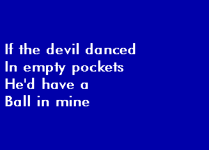 If the devil danced
In empty pockets

He'd have a

Ball in mine