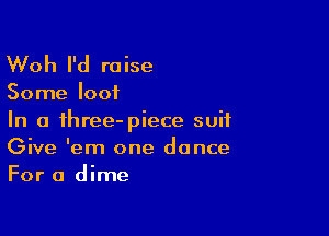 Woh I'd raise

Some loot

In a ihree-piece suit
Give 'em one dance
For a dime