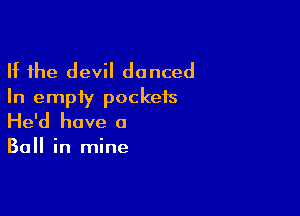 If the devil danced
In empty pockets

He'd have a

Ball in mine