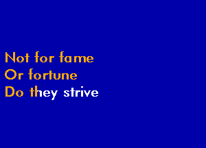 Not for f0 me

Or fortune
Do they strive