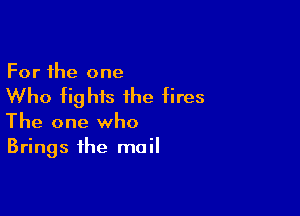 For the one

Who fights the fires

The one who
Brings the mail