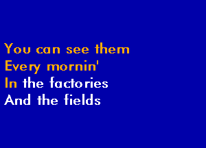 You can see them
Every mornin'

In the fade ries

And the fields