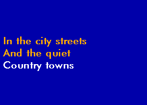 In the ciiy streets

And the quiet
Country towns
