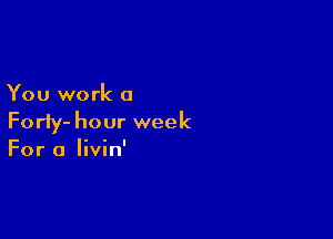 You work a

Forty- hour week

For a Iivin'