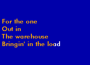 For the one
Out in

The warehouse
Bringin' in the load