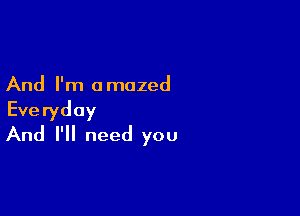 And I'm amazed

Everyday
And I'll need you