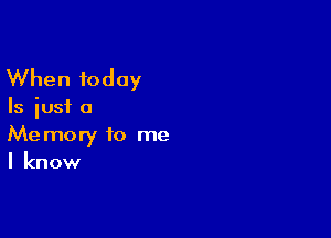 When today

Is just a

Memory to me
I know