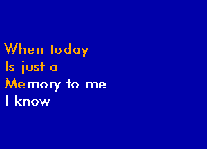 When today

Is just a

Memory to me
I know