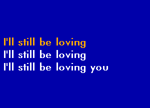 I'll still be loving

I'll still be loving
I'll still be loving you