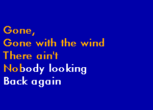 Gone,
Gone with the wind

There ain't
No body looking

Back again