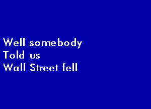 Well somebody

Told us
Wall Street fell