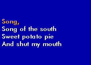 Song,
Song of the south

Sweet potato pie
And shut my mouth