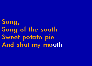 Song,
Song of the south

Sweet potato pie
And shut my mouth