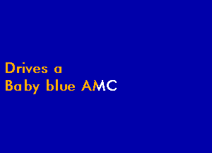 Drives 0

Ba by blue AMC