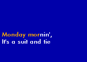 Monday mornin',
H's a suit and tie