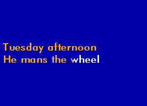 Tuesday afternoon

He mans the wheel
